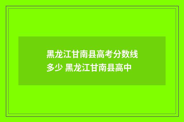 黑龙江甘南县高考分数线多少 黑龙江甘南县高中