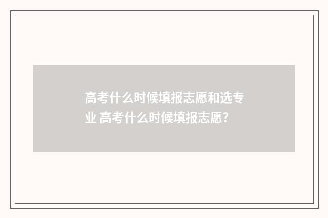 高考什么时候填报志愿和选专业 高考什么时候填报志愿?