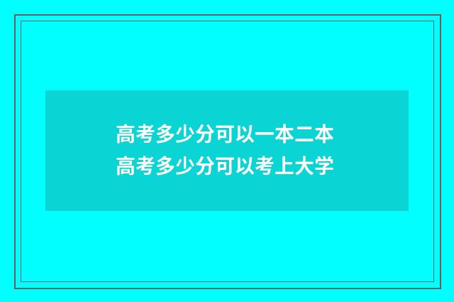 高考多少分可以一本二本 高考多少分可以考上大学