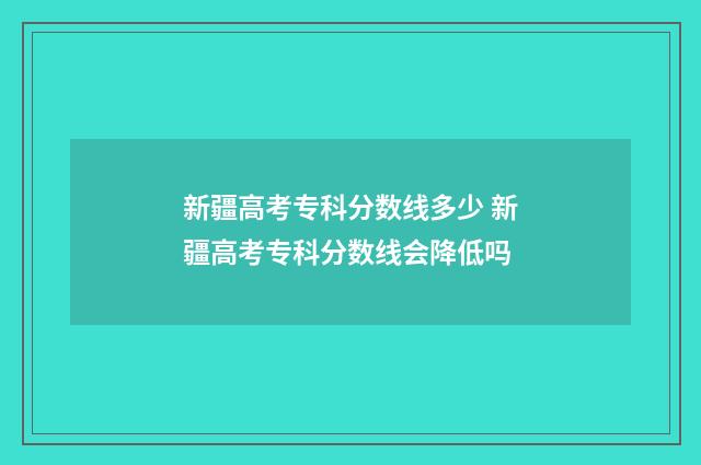 新疆高考专科分数线多少 新疆高考专科分数线会降低吗
