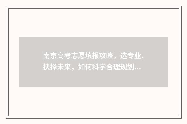 南京高考志愿填报攻略，选专业、抉择未来，如何科学合理规划志愿？ 南京高考志愿填报咨询机构名单公示