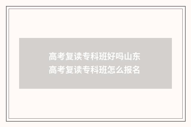 高考复读专科班好吗山东 高考复读专科班怎么报名