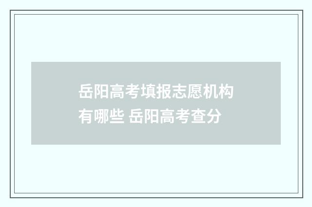 岳阳高考填报志愿机构有哪些 岳阳高考查分