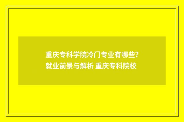 重庆专科学院冷门专业有哪些？就业前景与解析 重庆专科院校