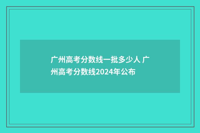 广州高考分数线一批多少人 广州高考分数线2024年公布