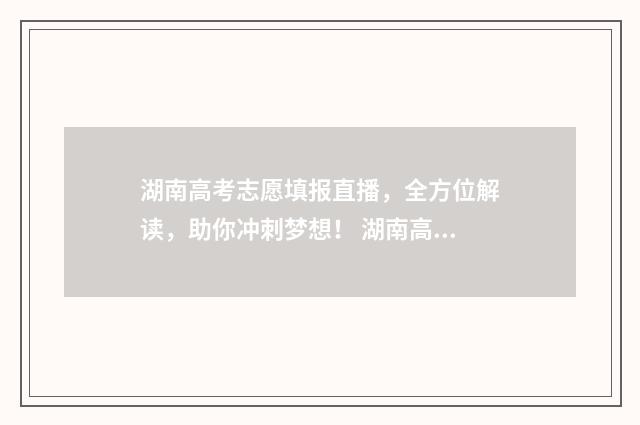 湖南高考志愿填报直播，全方位解读，助你冲刺梦想！ 湖南高考志愿填报开启