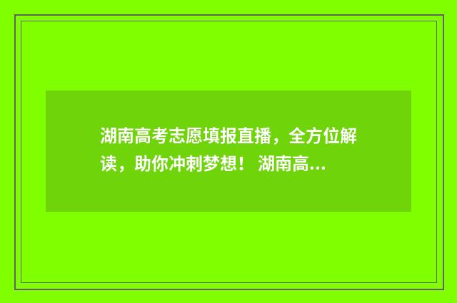 湖南高考志愿填报直播，全方位解读，助你冲刺梦想！ 湖南高考志愿填报开启