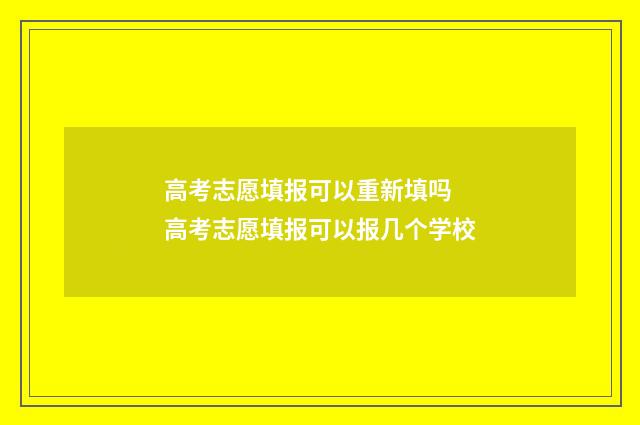 高考志愿填报可以重新填吗 高考志愿填报可以报几个学校