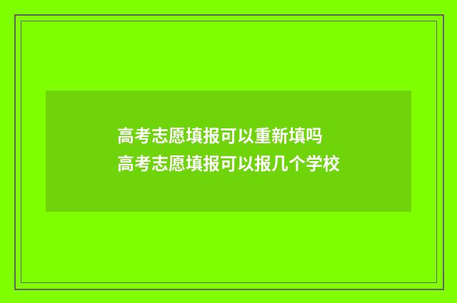 高考志愿填报可以重新填吗 高考志愿填报可以报几个学校