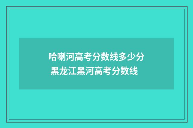 哈喇河高考分数线多少分 黑龙江黑河高考分数线