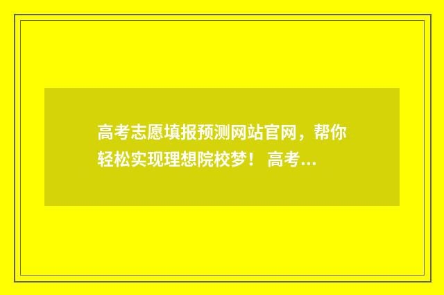 高考志愿填报预测网站官网，帮你轻松实现理想院校梦！ 高考志愿填报预报名表下载