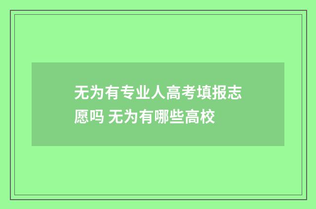 无为有专业人高考填报志愿吗 无为有哪些高校