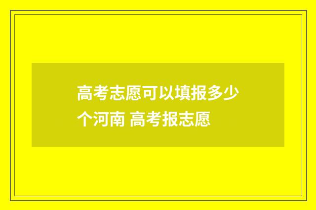高考志愿可以填报多少个河南 高考报志愿