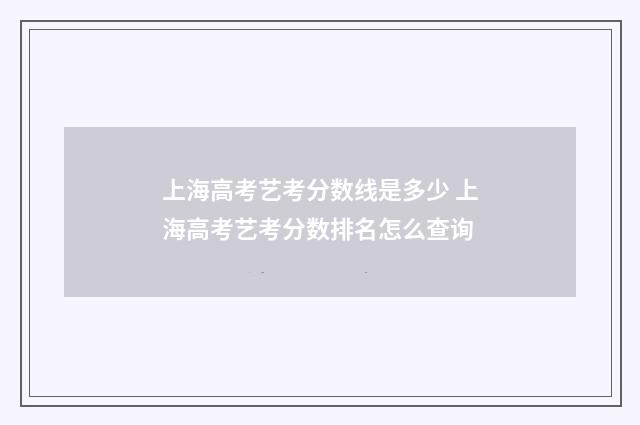 上海高考艺考分数线是多少 上海高考艺考分数排名怎么查询