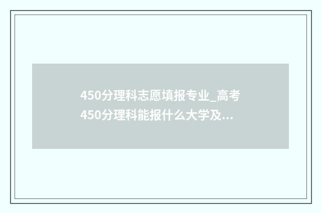 450分理科志愿填报专业_高考450分理科能报什么大学及专业 理科生高考450分可以报哪所大学,哪个专业