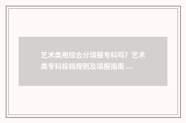 艺术类用综合分填报专科吗？艺术类专科投档规则及填报指南 艺术类综合分530分能上什么大学