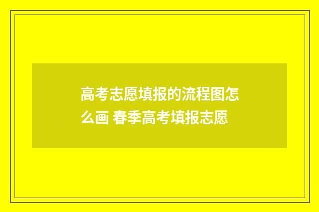 高考志愿填报的流程图怎么画 春季高考填报志愿