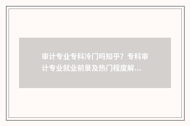 审计专业专科冷门吗知乎？专科审计专业就业前景及热门程度解析 审计学专业的专科学校