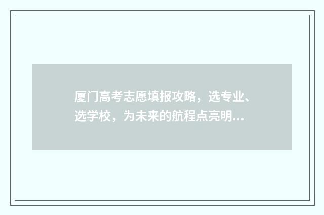 厦门高考志愿填报攻略，选专业、选学校，为未来的航程点亮明灯！ 厦门高考志愿填报服务机构电话