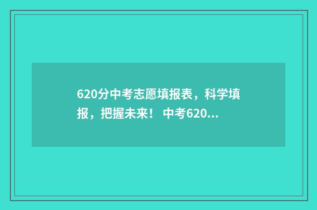620分中考志愿填报表，科学填报，把握未来！ 中考620高考能考多少
