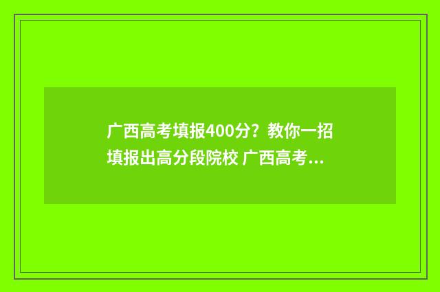 广西高考填报400分？教你一招填报出高分段院校 广西高考填报志愿时间和录取时间