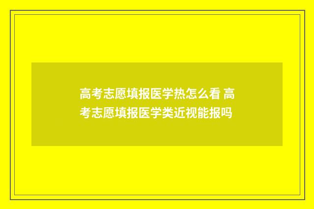 高考志愿填报医学热怎么看 高考志愿填报医学类近视能报吗