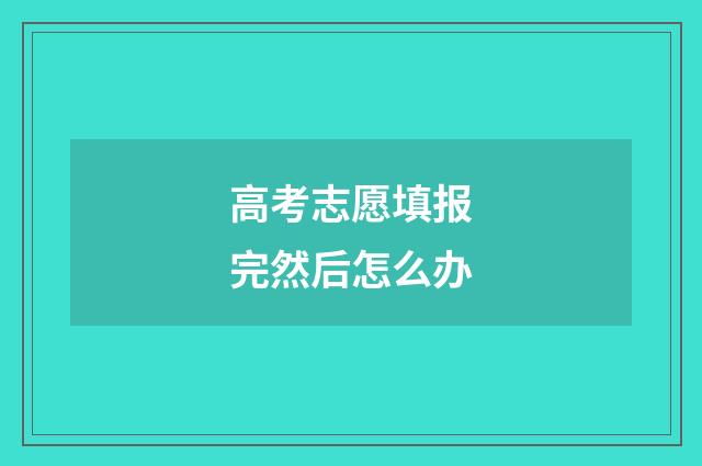 高考志愿填报完然后怎么办