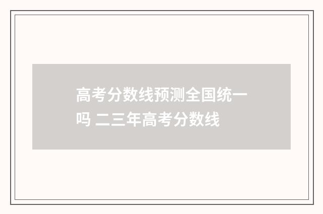 高考分数线预测全国统一吗 二三年高考分数线