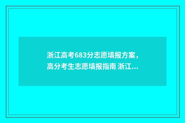 浙江高考683分志愿填报方案，高分考生志愿填报指南 浙江高考653分