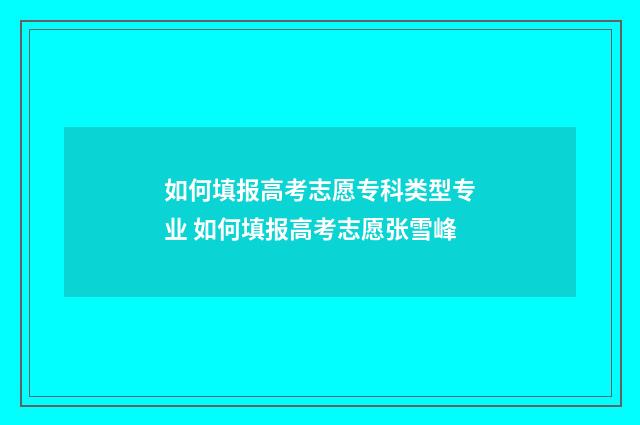 如何填报高考志愿专科类型专业 如何填报高考志愿张雪峰