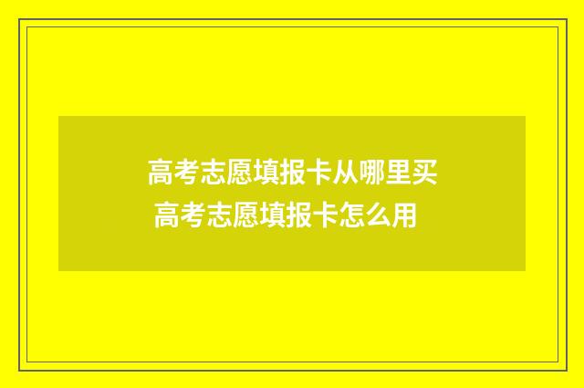 高考志愿填报卡从哪里买 高考志愿填报卡怎么用