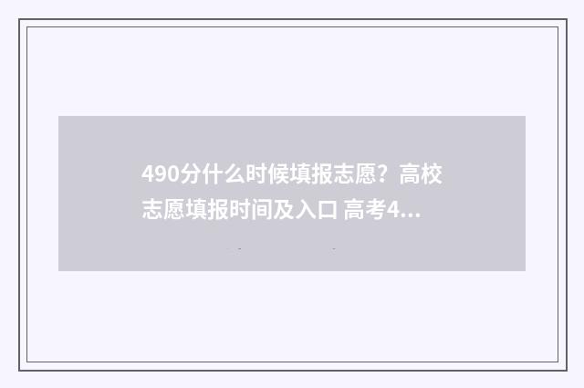 490分什么时候填报志愿？高校志愿填报时间及入口 高考490分什么概念