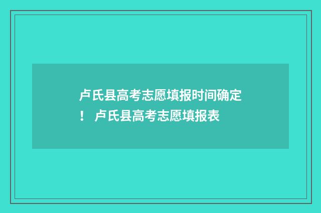 卢氏县高考志愿填报时间确定！ 卢氏县高考志愿填报表