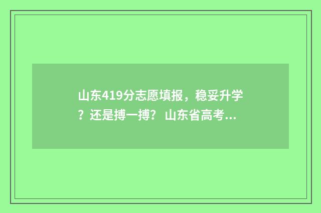 山东419分志愿填报，稳妥升学？还是搏一搏？ 山东省高考419分能报什么学校
