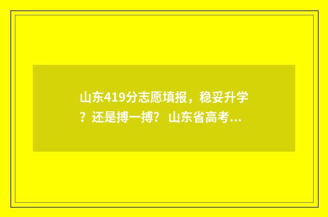 山东419分志愿填报，稳妥升学？还是搏一搏？ 山东省高考419分能报什么学校
