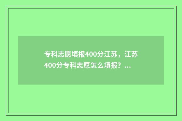 专科志愿填报400分江苏，江苏400分专科志愿怎么填报？ 专科志愿填报网站