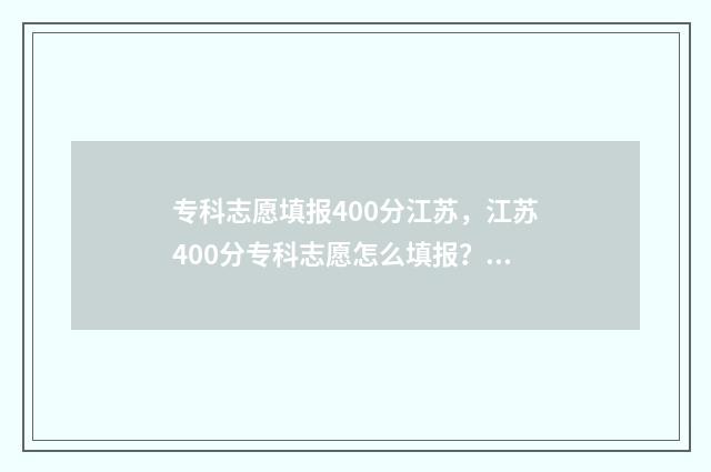 专科志愿填报400分江苏，江苏400分专科志愿怎么填报？ 专科志愿填报网站
