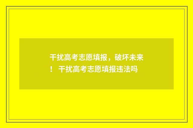 干扰高考志愿填报，破坏未来！ 干扰高考志愿填报违法吗
