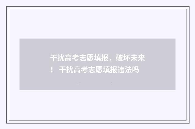 干扰高考志愿填报，破坏未来！ 干扰高考志愿填报违法吗