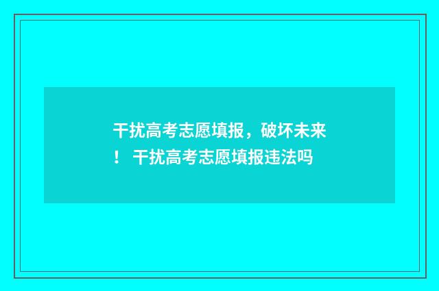 干扰高考志愿填报，破坏未来！ 干扰高考志愿填报违法吗