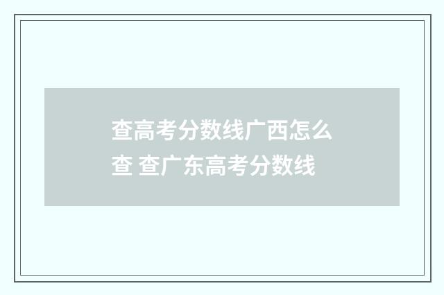 查高考分数线广西怎么查 查广东高考分数线