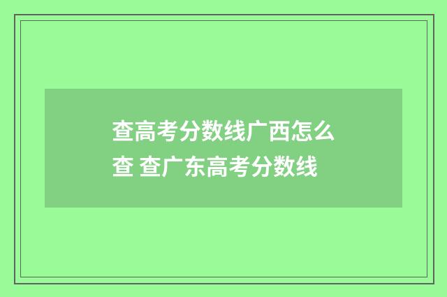 查高考分数线广西怎么查 查广东高考分数线