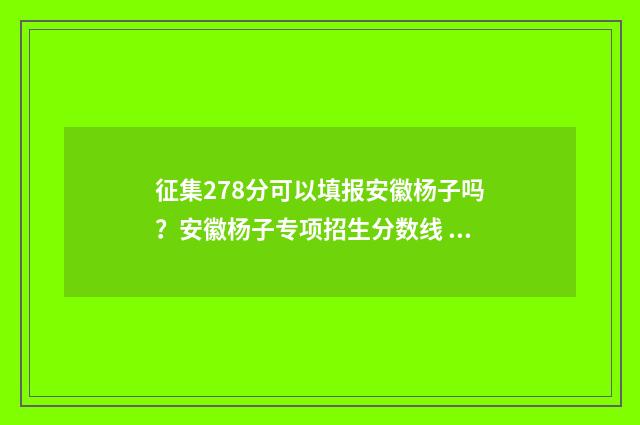 征集278分可以填报安徽杨子吗？安徽杨子专项招生分数线 征集分数