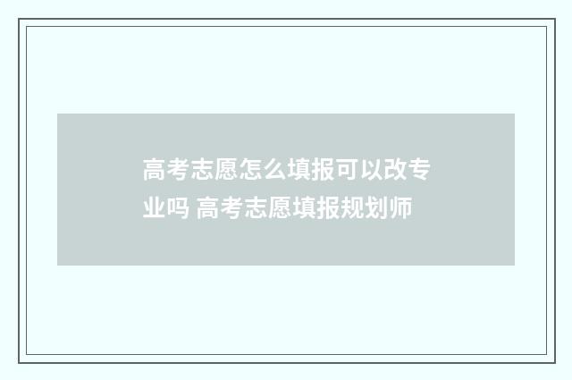 高考志愿怎么填报可以改专业吗 高考志愿填报规划师