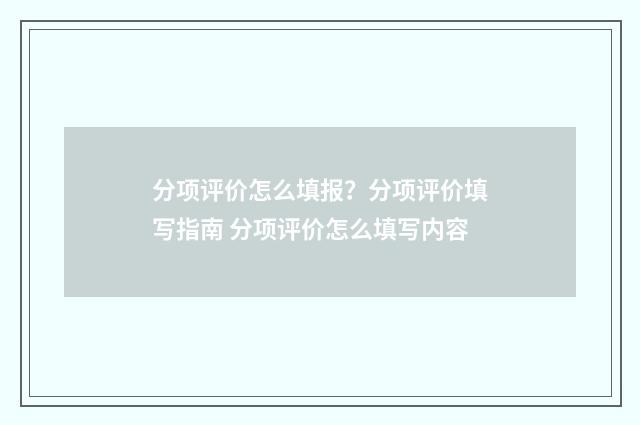 分项评价怎么填报？分项评价填写指南 分项评价怎么填写内容
