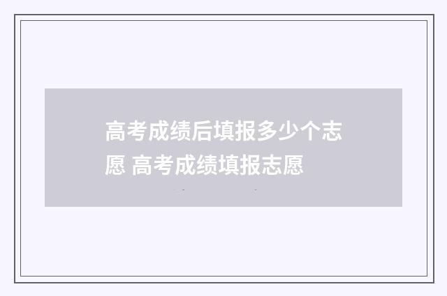 高考成绩后填报多少个志愿 高考成绩填报志愿