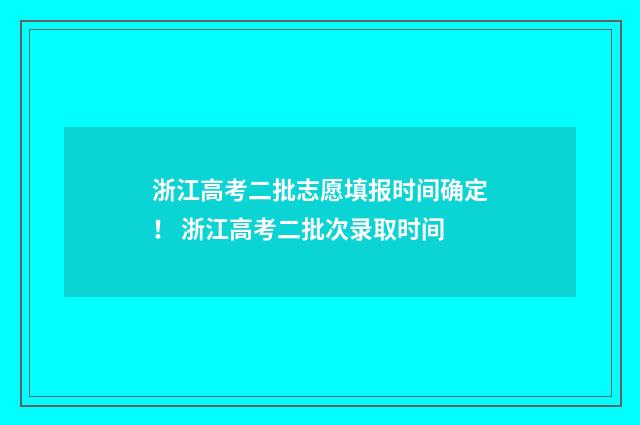 浙江高考二批志愿填报时间确定！ 浙江高考二批次录取时间
