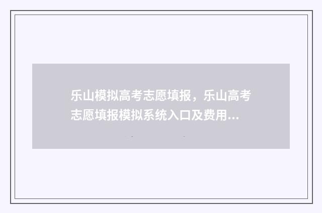 乐山模拟高考志愿填报，乐山高考志愿填报模拟系统入口及费用 乐山高考2021采访