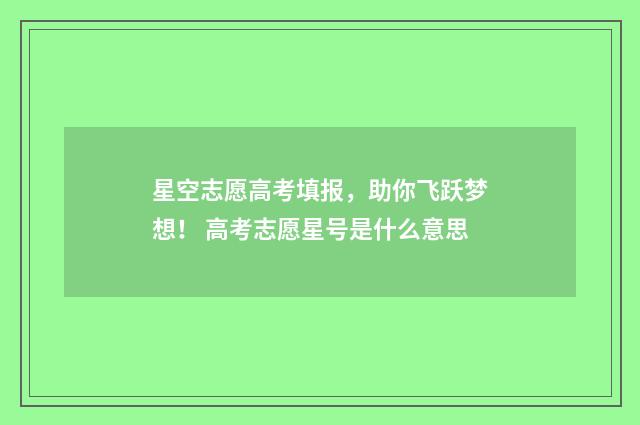 星空志愿高考填报，助你飞跃梦想！ 高考志愿星号是什么意思