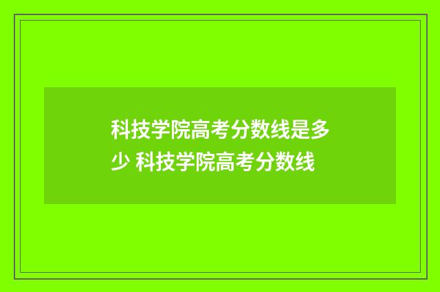 科技学院高考分数线是多少 科技学院高考分数线